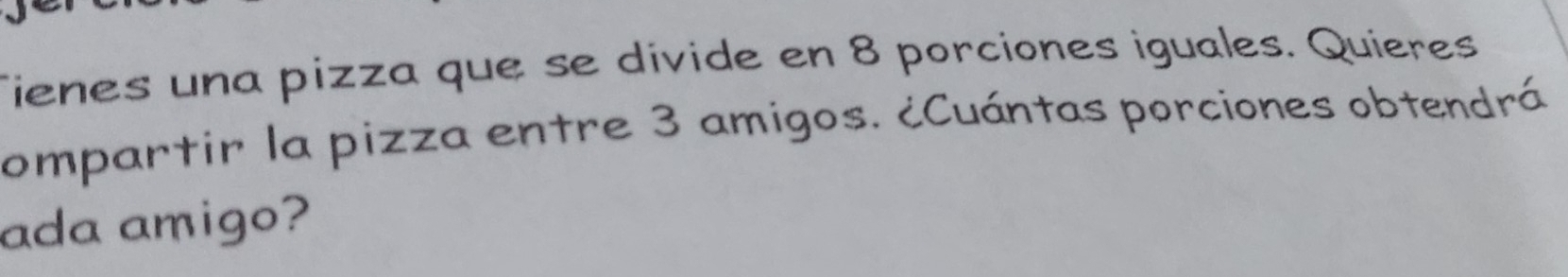 Tienes una pizza que se divide en 8 porciones iguales. Quieres 
compartir la pizza entre 3 amigos. ¿Cuántas porciones obtendrá 
ada amigo?