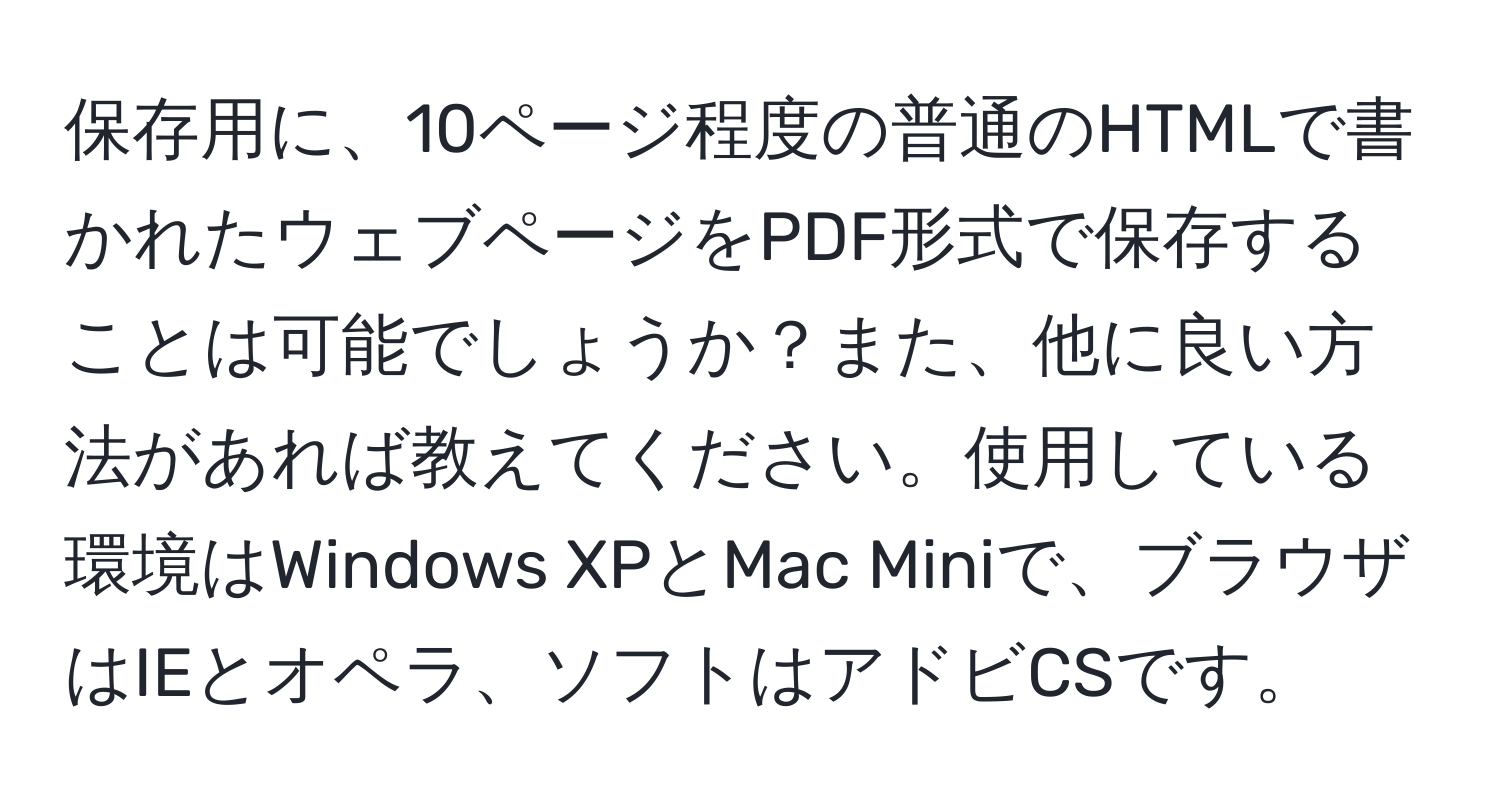 保存用に、10ページ程度の普通のHTMLで書かれたウェブページをPDF形式で保存することは可能でしょうか？また、他に良い方法があれば教えてください。使用している環境はWindows XPとMac Miniで、ブラウザはIEとオペラ、ソフトはアドビCSです。