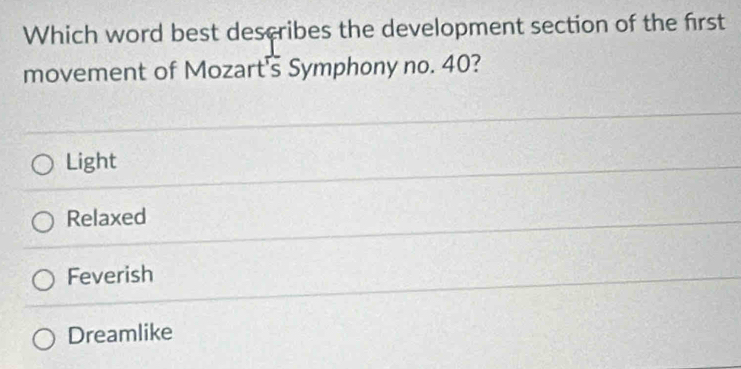 Which word best describes the development section of the first
movement of Mozart's Symphony no. 40?
Light
Relaxed
Feverish
Dreamlike