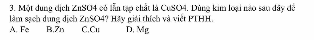 Một dung dịch ZnSO4 có lẫn tạp chất là CuSO4. Dùng kim loại nào sau đây để
làm sạch dung dịch ZnSO4? Hãy giải thích và viết PTHH.
A. Fe B. Zn C.Cu D. Mg