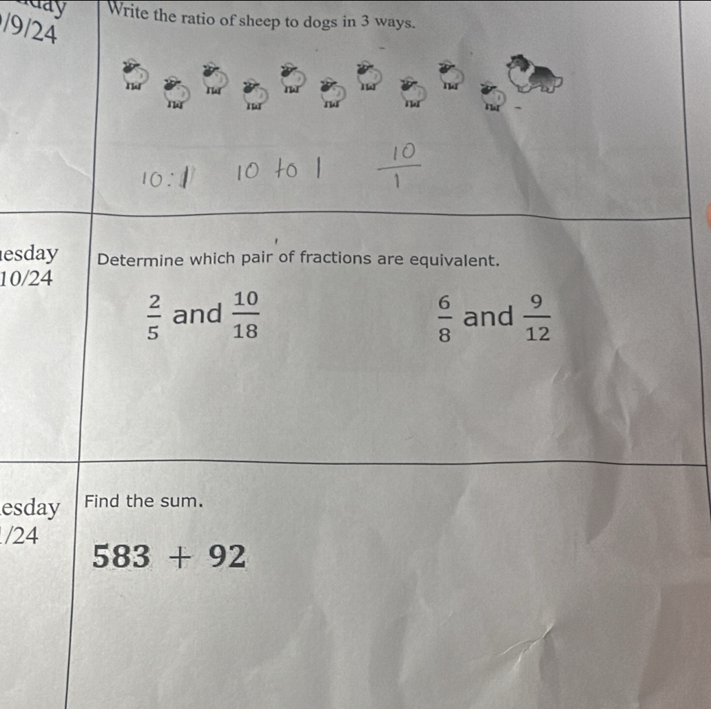 day Write the ratio of sheep to dogs in 3 ways. 
/9/24 
esday Determine which pair of fractions are equivalent.
10/24
 2/5  and  10/18   6/8  and  9/12 
esday Find the sum. 
/24
583+92