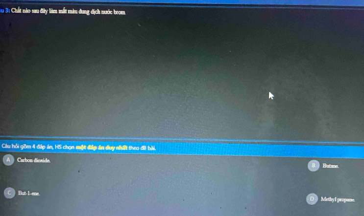 Tu 3: Chất nào sau đây làm mất màu dung dịch nước brom
Câu hỏi gồm 4 đáp án, HS chọn một đấp án duy nhất theo đề bài.
Carbon dioxide.
Butane
But -1 -ene. Methyl propane.