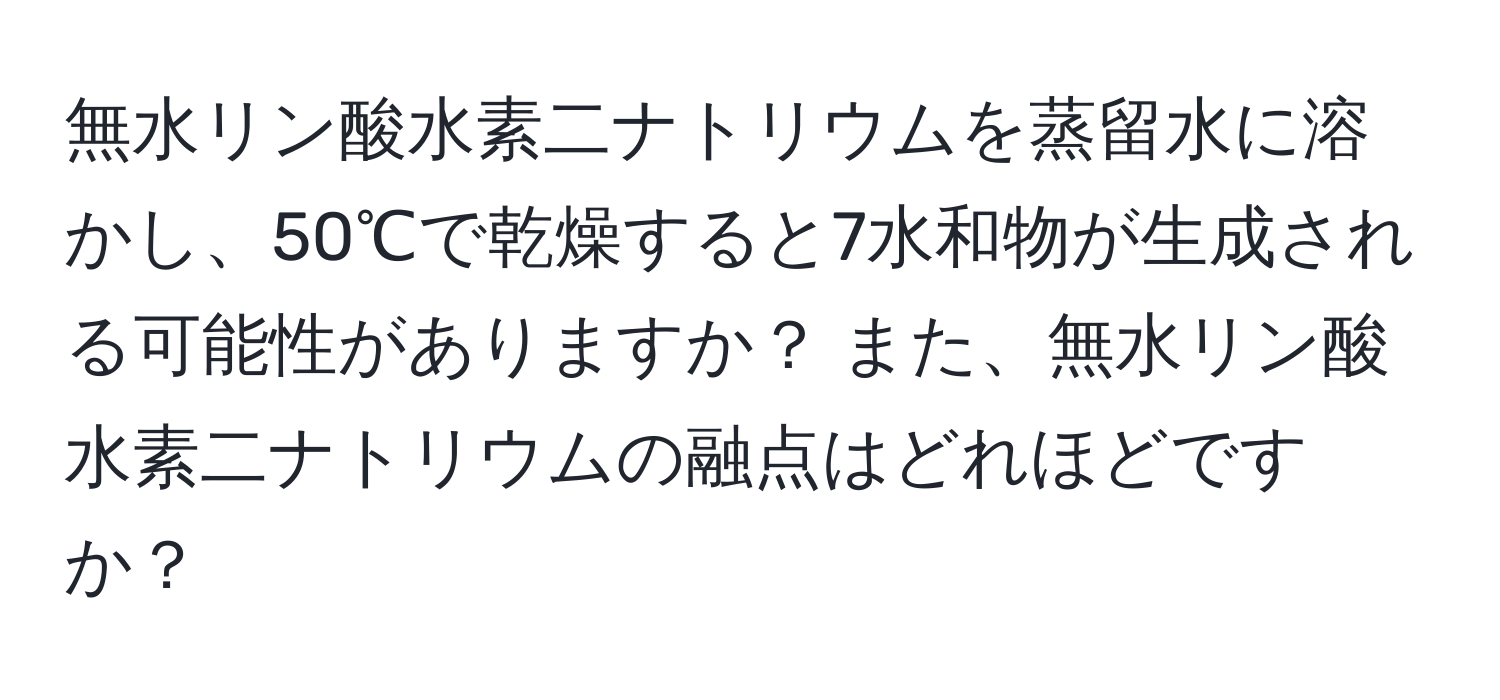 無水リン酸水素二ナトリウムを蒸留水に溶かし、50℃で乾燥すると7水和物が生成される可能性がありますか？ また、無水リン酸水素二ナトリウムの融点はどれほどですか？