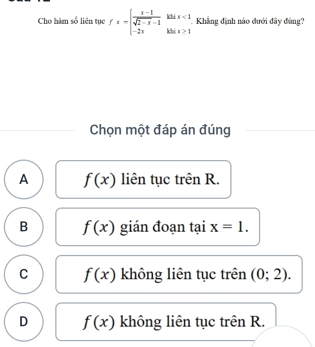 Cho hàm số liên tục fx=beginarrayl  (x-1)/sqrt(2-x)-1 khix<1. -2xkhix>1endarray. Khẳng định nào dưới đây đúng?
Chọn một đáp án đúng
A f(x) liên tục trên R.
B f(x) gián đoạn taix=1.
C không liên tục trên (0;2).
f(x)
D f(x) không liên tục trên R.