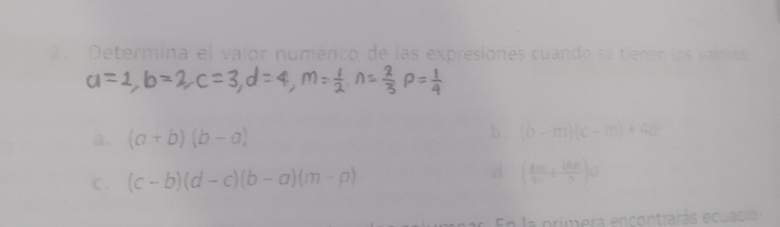 Determina el valor numérico de las expresiones cuando se tienen los valorés 
a. (a+b)(b-a)
b . (b-m)(c-m)+4c
d 
c . (c-b)(d-c)(b-a)(m-p) ( 80/90 + 16p/5 )C
En la primera encontrarás ecuacio