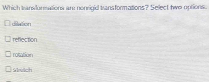 Which transformations are nonrigid transformations? Select two options.
dilation
reflection
rotation
stretch