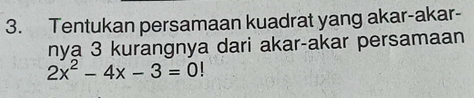 Tentukan persamaan kuadrat yang akar-akar- 
nya 3 kurangnya dari akar-akar persamaan
2x^2-4x-3=0 1