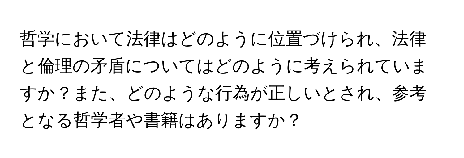 哲学において法律はどのように位置づけられ、法律と倫理の矛盾についてはどのように考えられていますか？また、どのような行為が正しいとされ、参考となる哲学者や書籍はありますか？