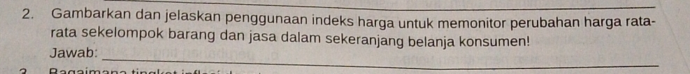 Gambarkan dan jelaskan penggunaan indeks harga untuk memonitor perubahan harga rata- 
rata sekelompok barang dan jasa dalam sekeranjang belanja konsumen! 
_ 
Jawab: