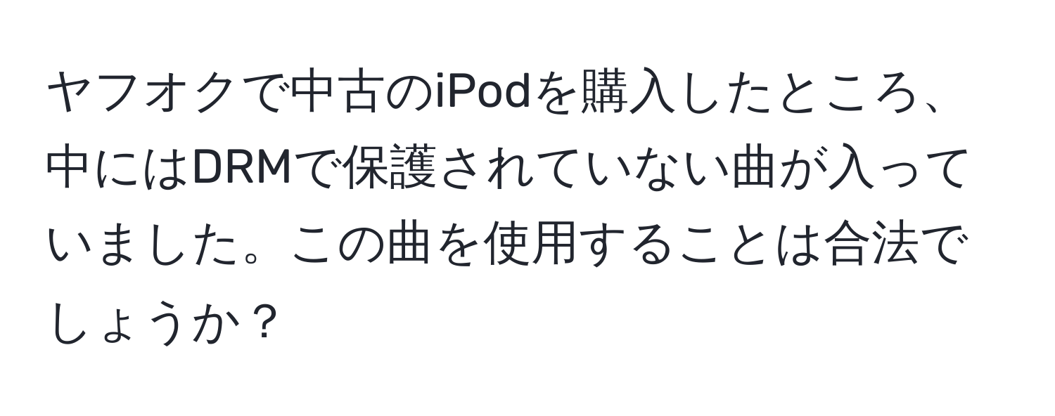 ヤフオクで中古のiPodを購入したところ、中にはDRMで保護されていない曲が入っていました。この曲を使用することは合法でしょうか？