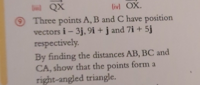 (iii) vector QX [iv] vector OX. 
⑨ Three points A, B and C have position 
vectors i-3j, 9i+j and 7i+5j
respectively. 
By finding the distances AB, BC and
CA, show that the points form a 
right-angled triangle.