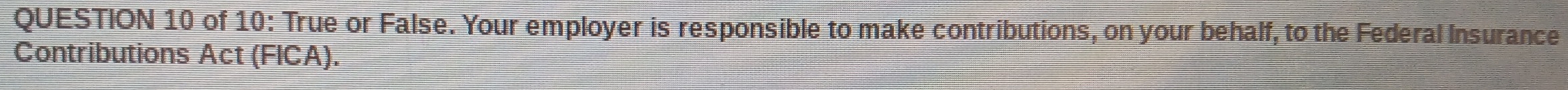 of 10: True or False. Your employer is responsible to make contributions, on your behalf, to the Federal Insurance 
Contributions Act (FICA).