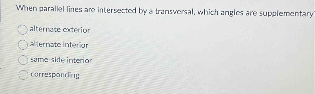 When parallel lines are intersected by a transversal, which angles are supplementary
alternate exterior
alternate interior
same-side interior
corresponding