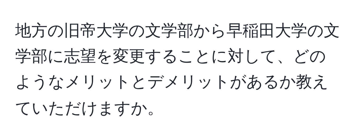 地方の旧帝大学の文学部から早稲田大学の文学部に志望を変更することに対して、どのようなメリットとデメリットがあるか教えていただけますか。