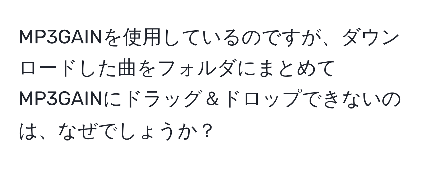 MP3GAINを使用しているのですが、ダウンロードした曲をフォルダにまとめてMP3GAINにドラッグ＆ドロップできないのは、なぜでしょうか？