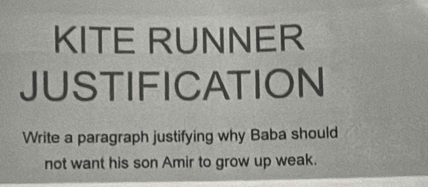 KITE RUNNER 
JUSTIFICATION 
Write a paragraph justifying why Baba should 
not want his son Amir to grow up weak.