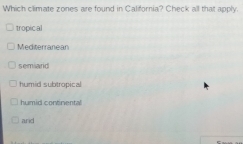 Which climate zones are found in California? Check all that apply.
tropical
Mediterranean
semiard
humid subtropical
humid continental
and