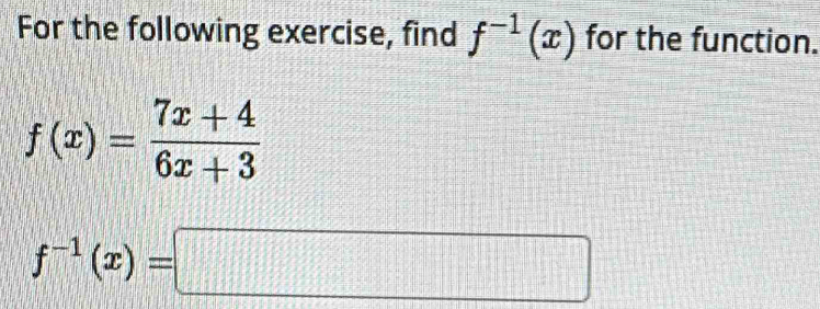 For the following exercise, find f^(-1)(x) for the function.
f(x)= (7x+4)/6x+3 
f^(-1)(x)=□