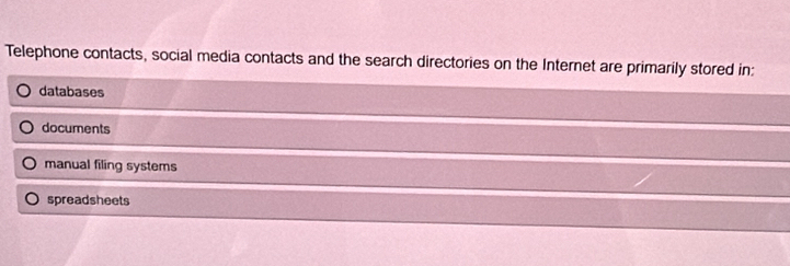 Telephone contacts, social media contacts and the search directories on the Internet are primarily stored in:
databases
documents
manual filing systems
spreadsheets