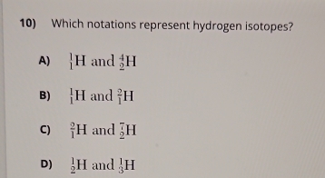 Which notations represent hydrogen isotopes?
A) _1^1H and _2^4H
B) _1^1H and _1^2H
C) _1^2H and _2^7H
D) _2^1H and _3^1H