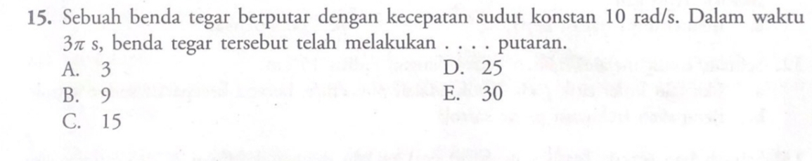 Sebuah benda tegar berputar dengan kecepatan sudut konstan 10 rad/s. Dalam waktu
3πs, benda tegar tersebut telah melakukan . . . . putaran.
A. 3 D. 25
B. 9 E. 30
C. 15