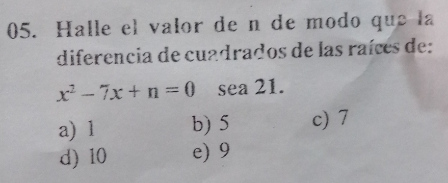 Halle el valor de n de modo que la
diferencia de cuadrados de las raíces de:
x^2-7x+n=0 sea 21.
a) 1 b) 5 c) 7
d) 10 e) 9