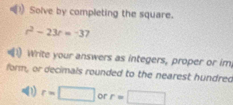 Solve by completing the square.
r^2-23t=-37
Write your answers as integers, proper or im 
form, or decimals rounded to the nearest hundred
r=□ or r=□