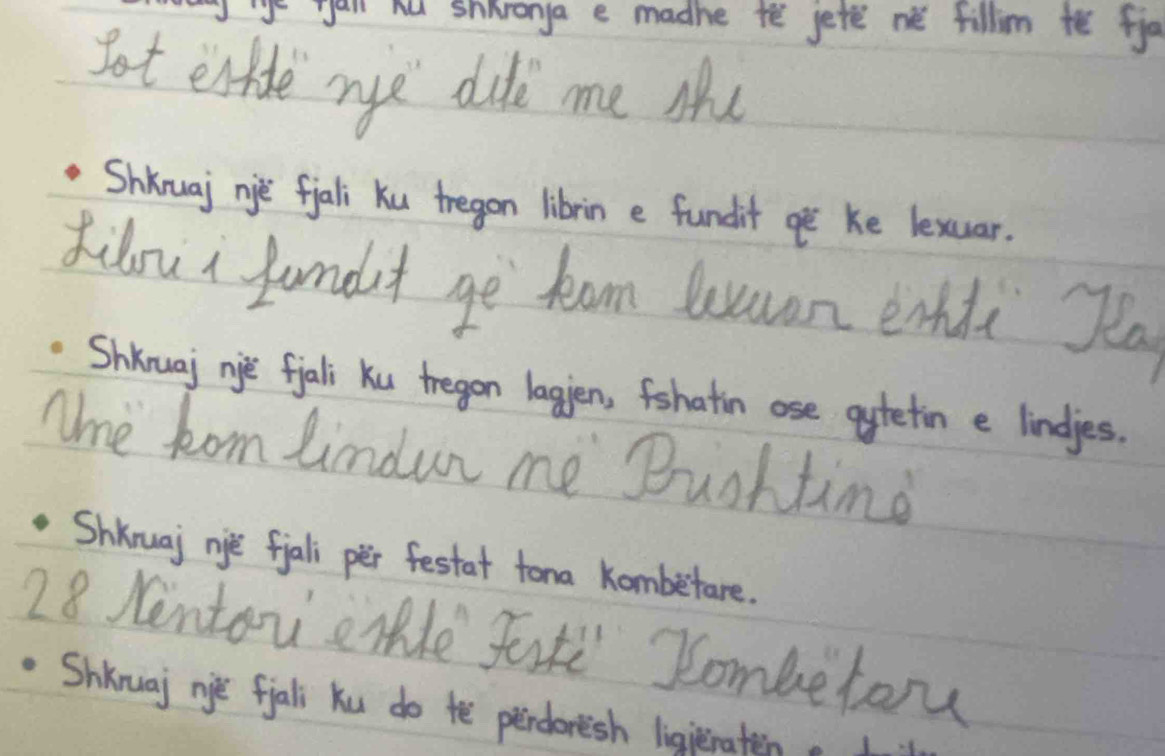 ie yau hu shhronga e madhe te jete né tillim t go 
Bot enidle mye dudi me Mu 
Shkruaj nie fjali Ku tregon librin e fundit o Ke lexuar. 
kidou fandut ge tom luuan enhda Ra 
Shknuaj nie fali Ku tregan lagien, fshatin ose aytetin e lindies. 
Ae kom limdun me Buohtime 
Shknuaj nie fali per festat tona kombetare. 
28 Nintor ctle fatl Sombetorn 
Shkruaj nie fjali Ku do tě perdoresh ligieraten.