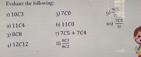 Evaluate the following: 
1) 10C3 5) 7C0 9)  9C5/7! 
2) 11C4 6) 11C0 10)  7C3/5! 
3) 8C8 7) 7C5+7C4
4) 12C12 8  8C3/8C2 