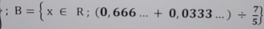 B= x∈ R;(0,666...+0,0333...)/  7/5 