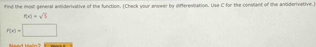 Find the most general antiderivative of the function. (Check your answer by differentiation. Use C for the constant of the antiderivative.)
f(x)=sqrt(5)
F(x)=□
Need Heln? Watch It