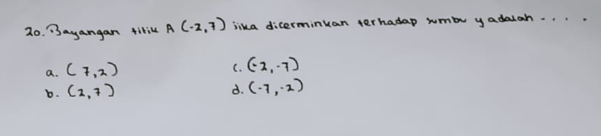 Bayangan titiu A(-2,7) lika dicerminuan terhadap sumbu yadalah. . .
a. (7,2)
C. (-2,-7)
b. (2,7) d. (-7,-2)