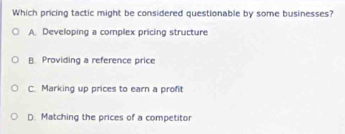 Which pricing tactic might be considered questionable by some businesses?
A. Developing a complex pricing structure
B. Providing a reference price
C. Marking up prices to earn a profit
D. Matching the prices of a competitor