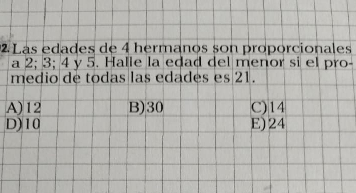 Las edades de 4 hermanos son proporcionales
a 2; 3; 4 y 5. Halle la edad del menor si el pro-
medio de todas las edades es 21.
A) 12 B) 30 C) 14
D) 10 E) 24