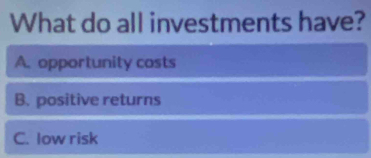 What do all investments have?
A. opportunity costs
B. positive returns
C. low risk