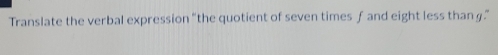 Translate the verbal expression “the quotient of seven times f and eight less than g.”