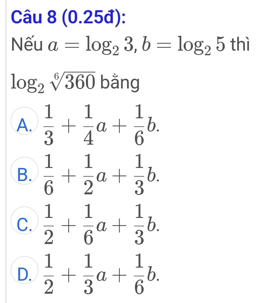 (0.25 đ):
Nếu a=log _23, b=log _25 thì
log _2sqrt[6](360) bằng
A.  1/3 + 1/4 a+ 1/6 b.
B.  1/6 + 1/2 a+ 1/3 b.
C.  1/2 + 1/6 a+ 1/3 b.
D.  1/2 + 1/3 a+ 1/6 b.