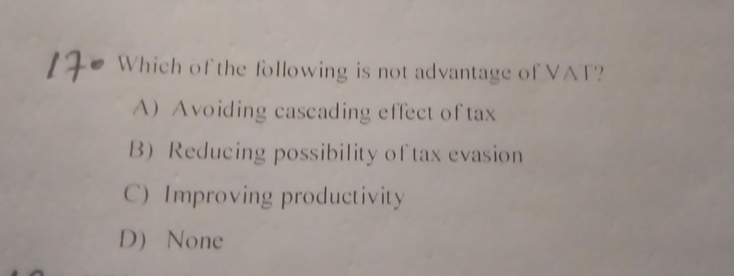 Which of the following is not advantage of VAT?
A) Avoiding cascading effect of tax
B) Reducing possibility of tax evasion
C) Improving productivity
D None