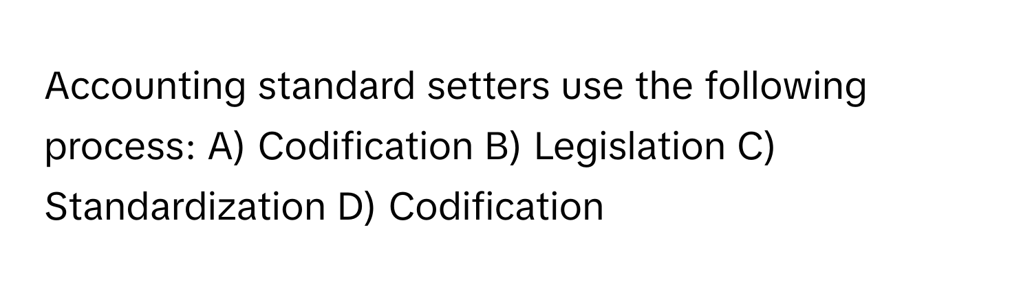 Accounting standard setters use the following process: A) Codification B) Legislation C) Standardization D) Codification