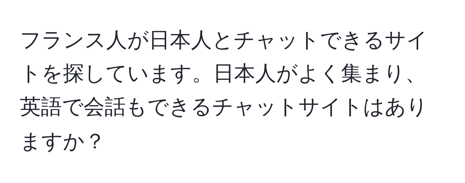 フランス人が日本人とチャットできるサイトを探しています。日本人がよく集まり、英語で会話もできるチャットサイトはありますか？