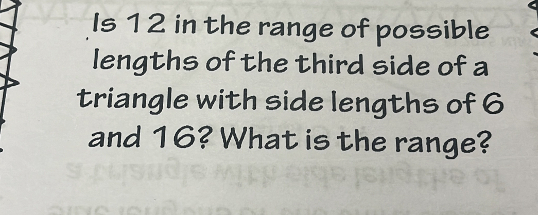 Is 12 in the range of possible 
lengths of the third side of a 
triangle with side lengths of 6
and 16? What is the range?