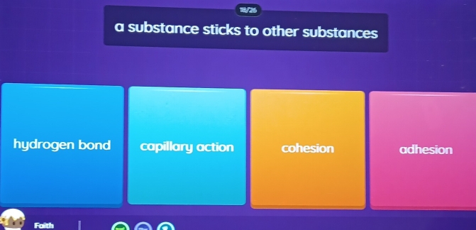 a substance sticks to other substances
hydrogen bond capillary action cohesion adhesion
Foith