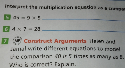 Interpret the multiplication equation as a compa 
5 45=9* 5
_ 
6 4* 7=28 _ 
7 MP Construct Arguments Helen and 
Jamal write different equations to model 
the comparison 40 is 5 times as many as 8. 
Who is correct? Explain.