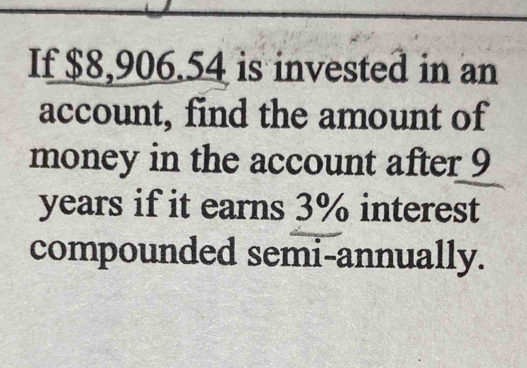 If $8,906.54 is invested in an 
account, find the amount of 
money in the account after 9
years if it earns 3% interest 
compounded semi-annually.