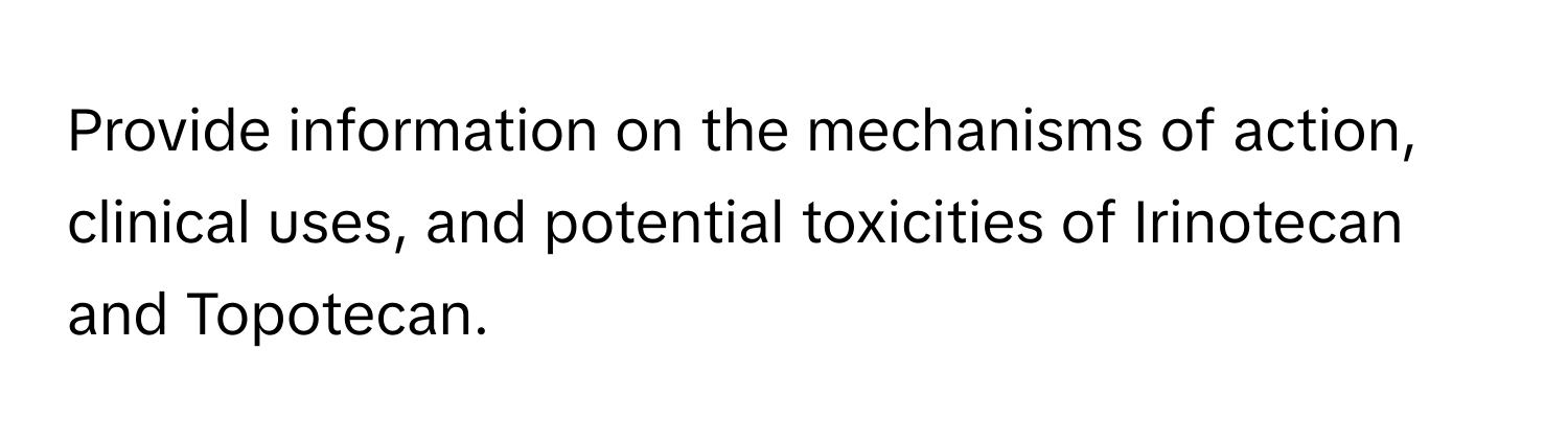 Provide information on the mechanisms of action, clinical uses, and potential toxicities of Irinotecan and Topotecan.