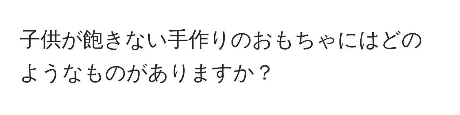 子供が飽きない手作りのおもちゃにはどのようなものがありますか？