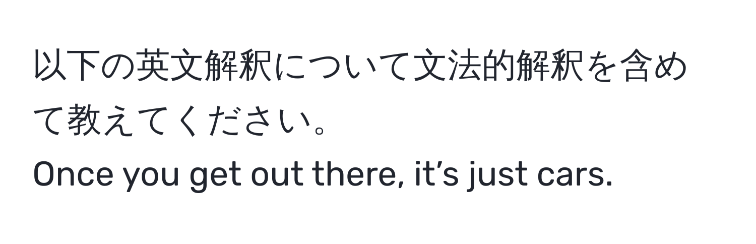 以下の英文解釈について文法的解釈を含めて教えてください。  
Once you get out there, it’s just cars.