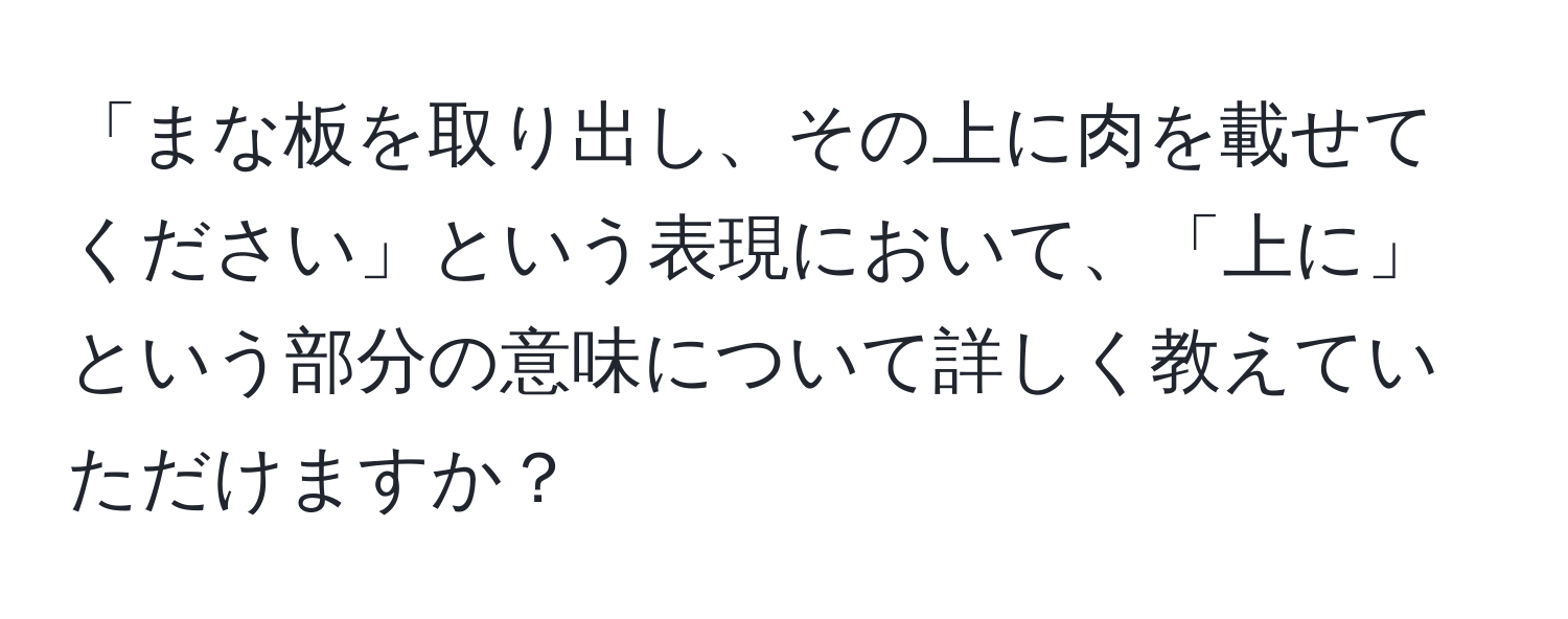 「まな板を取り出し、その上に肉を載せてください」という表現において、「上に」という部分の意味について詳しく教えていただけますか？