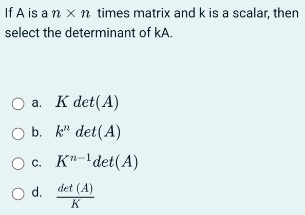 If A is a n* n times matrix and k is a scalar, then
select the determinant of kA.
a. K det(A)
b. k^n det(A)
C. K^(n-1)det(A)
d.  det(A)/K 