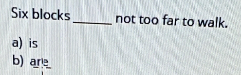 Six blocks_ not too far to walk.
a) is
b) ar